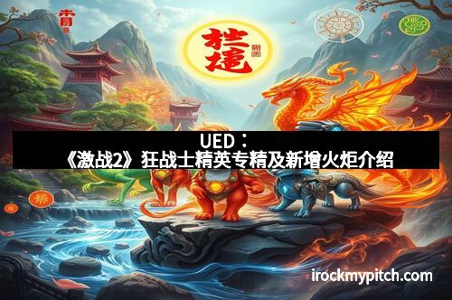 UED：《激战2》狂战士精英专精及新增火炬介绍